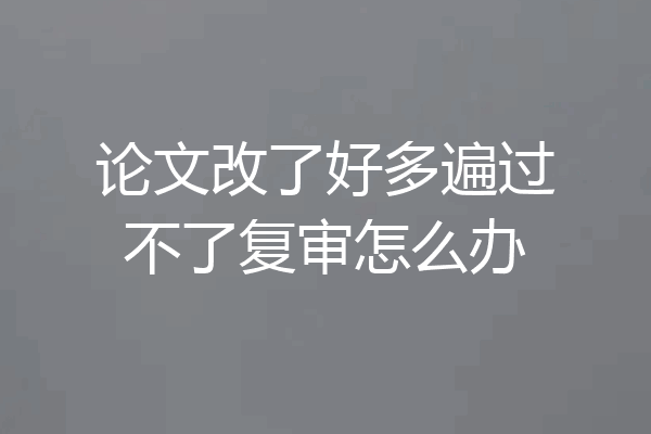论文改了好多遍过不了复审怎么办