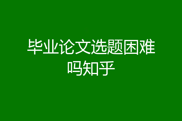 毕业论文选题困难吗知乎