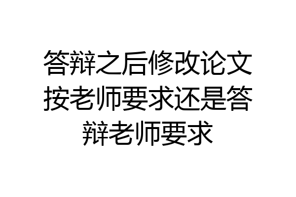 答辩之后修改论文按老师要求还是答辩老师要求