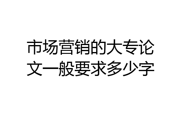 市场营销的大专论文一般要求多少字