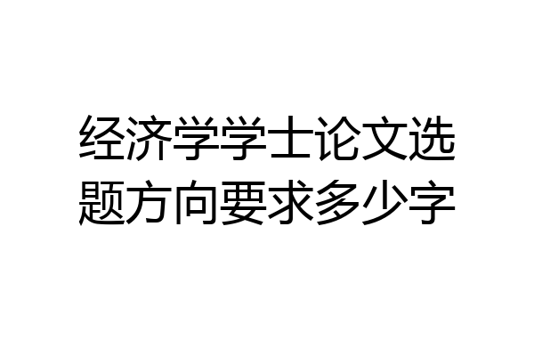 经济学学士论文选题方向要求多少字