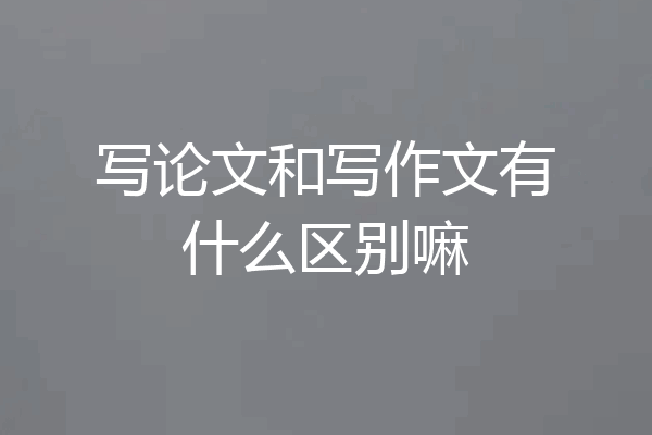写论文和写作文有什么区别嘛