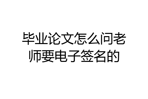 毕业论文怎么问老师要电子签名的