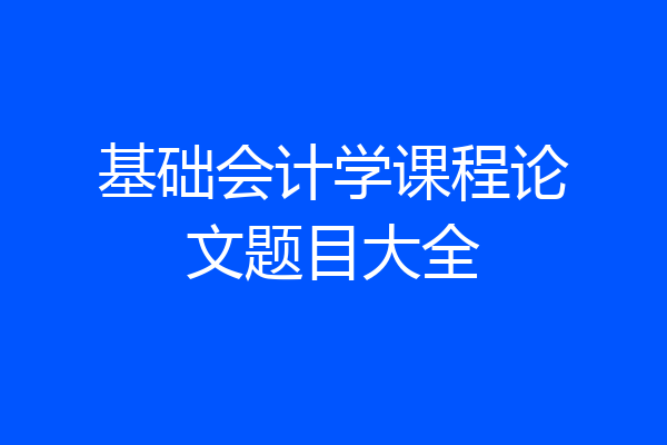 基础会计学课程论文题目大全