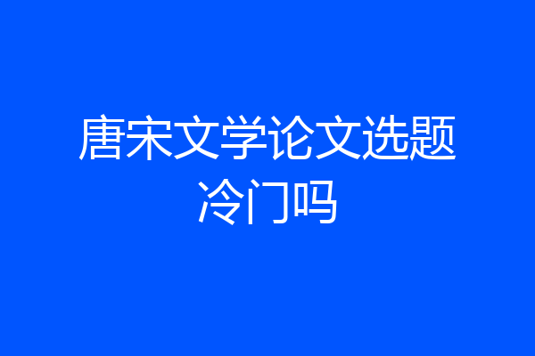 唐宋文学论文选题冷门吗