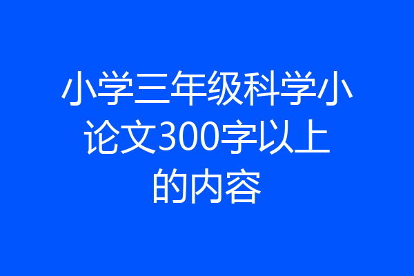 小学三年级科学小论文300字以上的内容