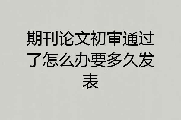 期刊论文初审通过了怎么办要多久发表
