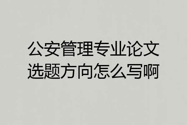 公安管理专业论文选题方向怎么写啊