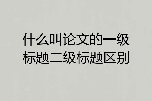 什么叫论文的一级标题二级标题区别