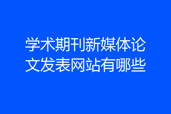 学术期刊新媒体论文发表网站有哪些