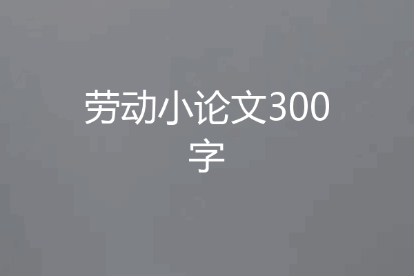 劳动小论文300字