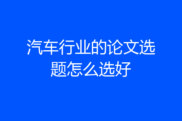 汽车行业的论文选题怎么选好