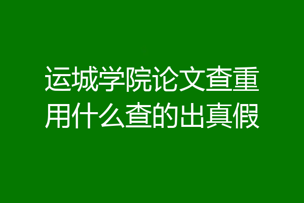 运城学院论文查重用什么查的出真假