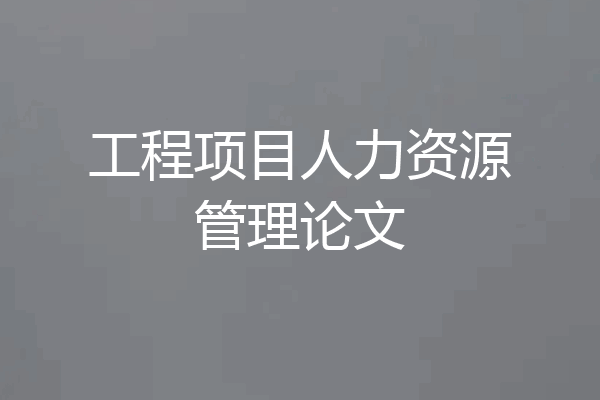 工程项目人力资源管理论文