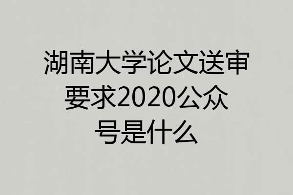 湖南大学论文送审要求2020公众号是什么
