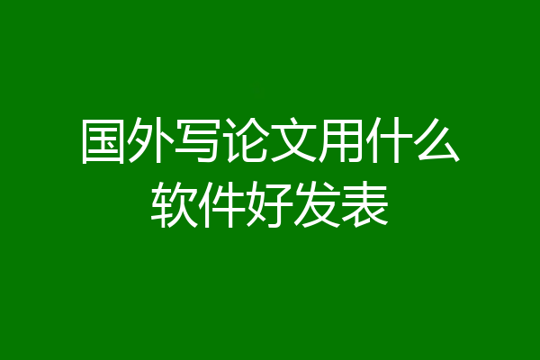 国外写论文用什么软件好发表
