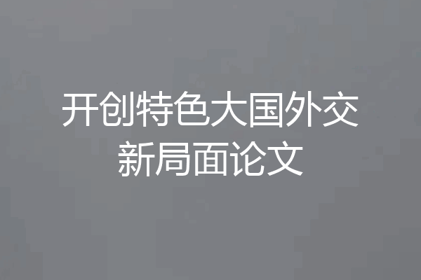 开创特色大国外交新局面论文
