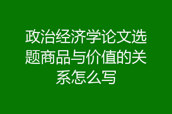 政治经济学论文选题商品与价值的关系怎么写