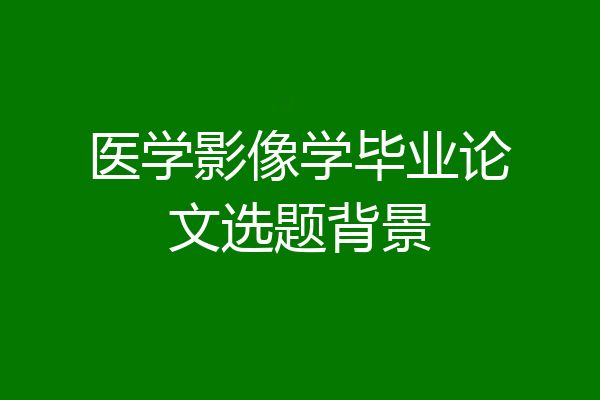 医学影像学毕业论文选题背景