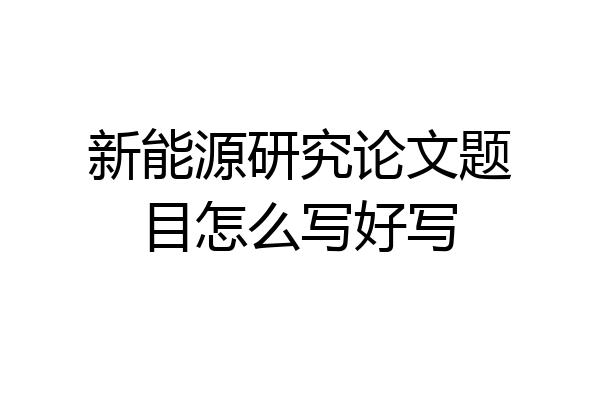 新能源研究论文题目怎么写好写