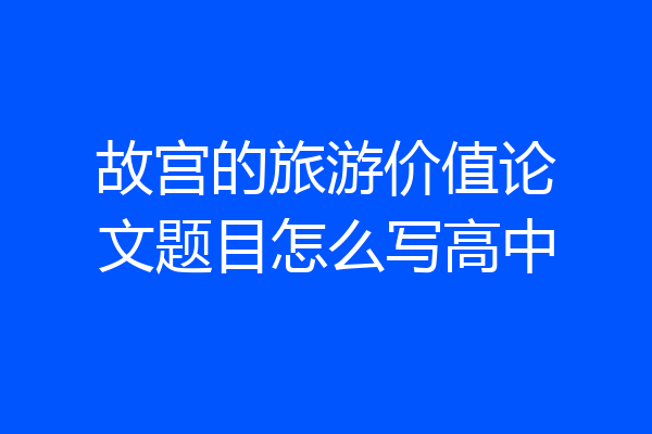 故宫的旅游价值论文题目怎么写高中