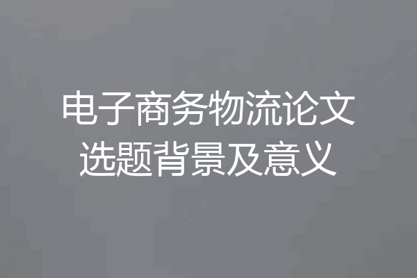 电子商务物流论文选题背景及意义