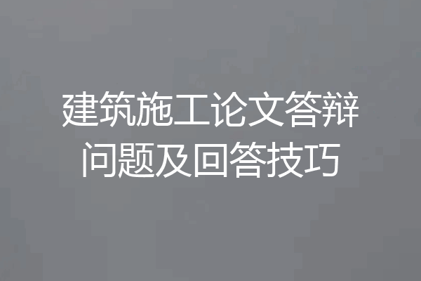 建筑施工论文答辩问题及回答技巧