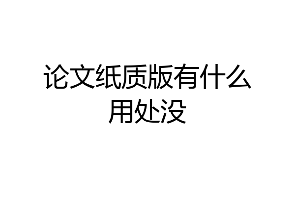 论文纸质版有什么用处没