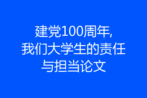 建党100周年,我们大学生的责任与担当论文