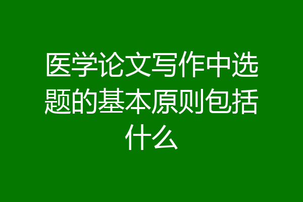 医学论文写作中选题的基本原则包括什么