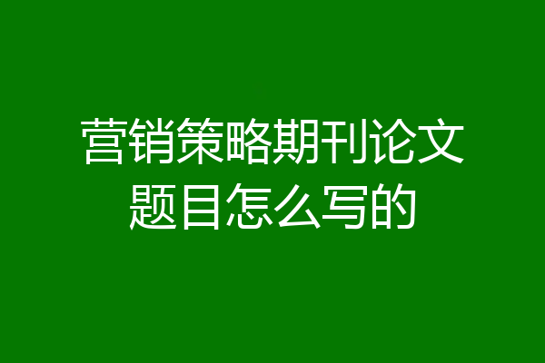 营销策略期刊论文题目怎么写的