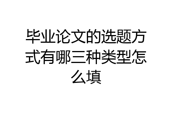 毕业论文的选题方式有哪三种类型怎么填