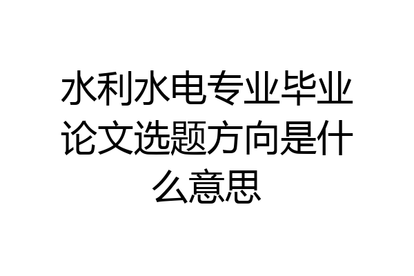 水利水电专业毕业论文选题方向是什么意思
