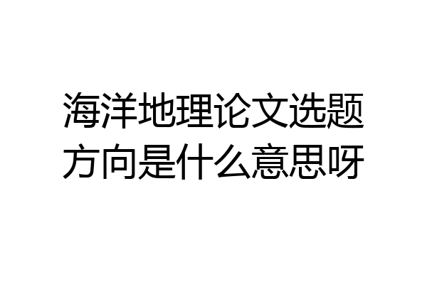 海洋地理论文选题方向是什么意思呀