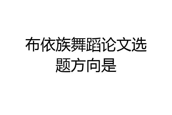 布依族舞蹈论文选题方向是
