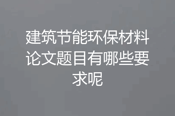 建筑节能环保材料论文题目有哪些要求呢
