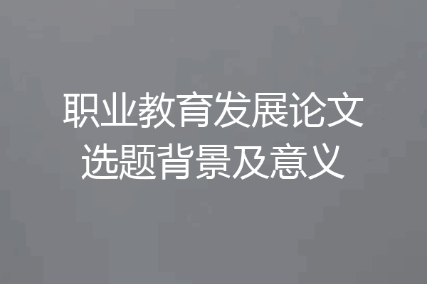 职业教育发展论文选题背景及意义