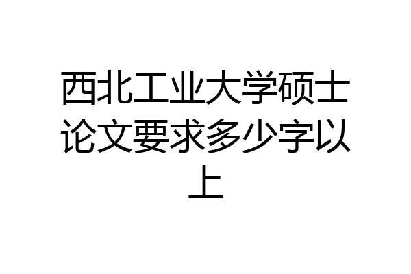 西北工业大学硕士论文要求多少字以上