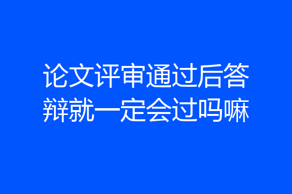 论文评审通过后答辩就一定会过吗嘛