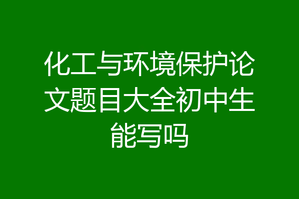 化工与环境保护论文题目大全初中生能写吗