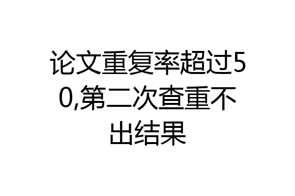 论文重复率超过50,第二次查重不出结果