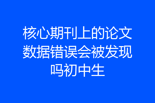 核心期刊上的论文数据错误会被发现吗初中生
