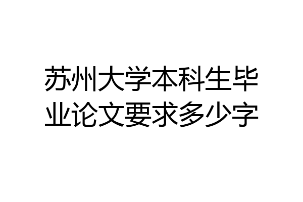 苏州大学本科生毕业论文要求多少字