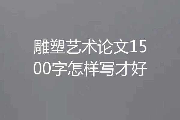 雕塑艺术论文1500字怎样写才好
