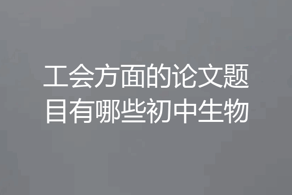 工会方面的论文题目有哪些初中生物