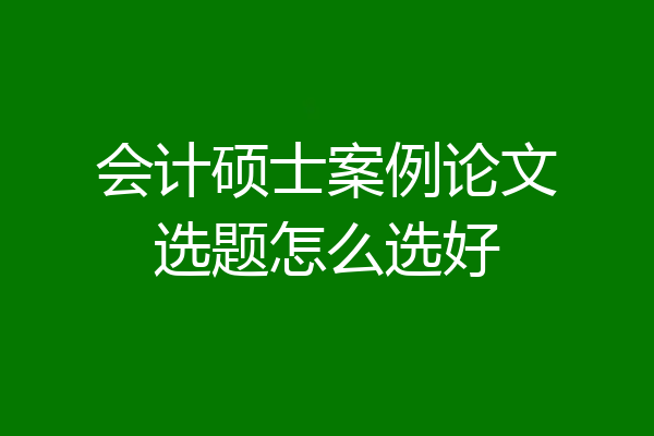 会计硕士案例论文选题怎么选好