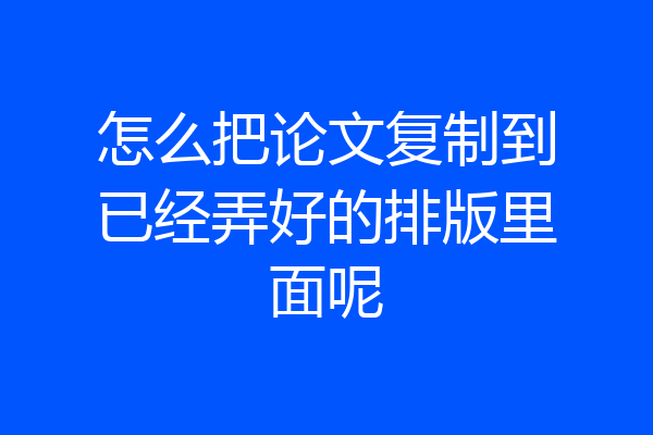 怎么把论文复制到已经弄好的排版里面呢