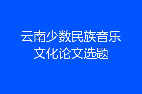 云南少数民族音乐文化论文选题