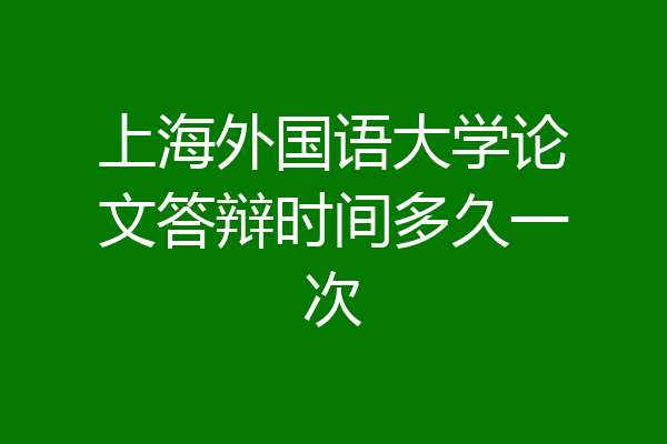 上海外国语大学论文答辩时间多久一次