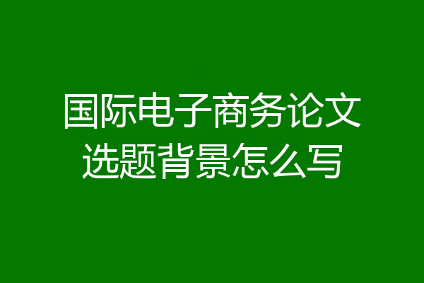 国际电子商务论文选题背景怎么写